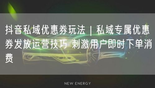 抖音私域优惠券玩法｜私域专属优惠券发放运营技巧 刺激用户即时下单消费