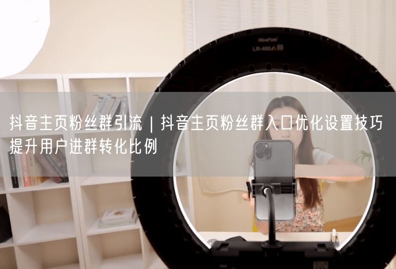抖音主页粉丝群引流｜抖音主页粉丝群入口优化设置技巧 提升用户进群转化比例