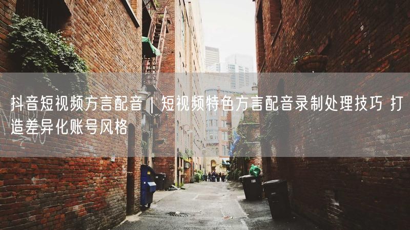 抖音短视频方言配音｜短视频特色方言配音录制处理技巧 打造差异化账号风格