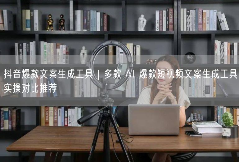 抖音爆款文案生成工具｜多款 AI 爆款短视频文案生成工具实操对比推荐