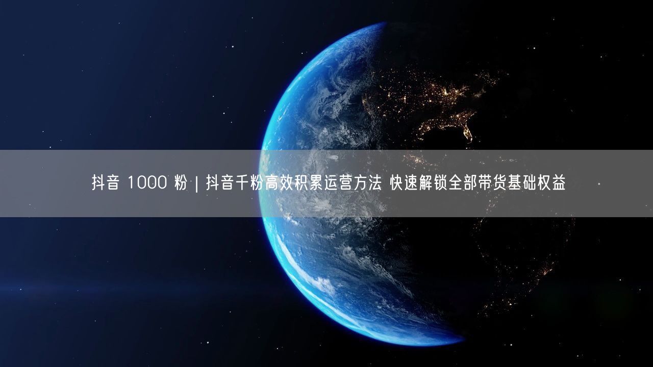 抖音 1000 粉｜抖音千粉高效积累运营方法 快速解锁全部带货基础权益