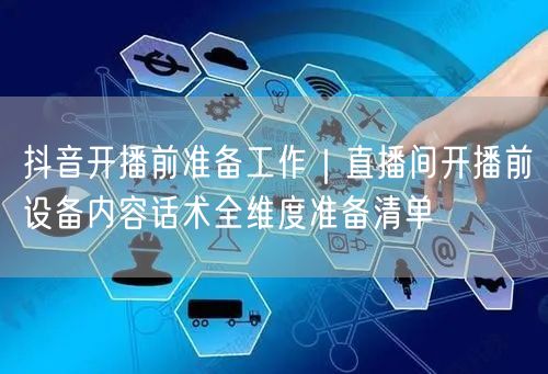 抖音开播前准备工作｜直播间开播前设备内容话术全维度准备清单