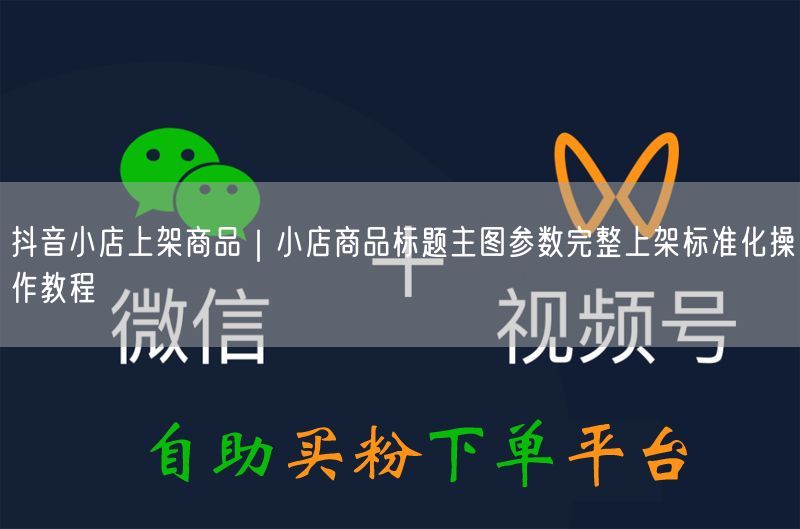 抖音小店上架商品｜小店商品标题主图参数完整上架标准化操作教程