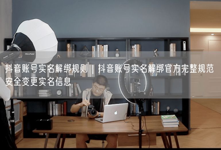 抖音账号实名解绑规则｜抖音账号实名解绑官方完整规范 安全变更实名信息