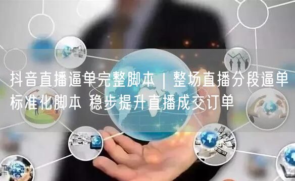 抖音直播逼单完整脚本｜整场直播分段逼单标准化脚本 稳步提升直播成交订单