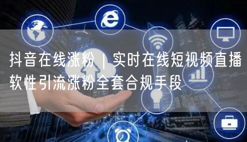 抖音在线涨粉｜实时在线短视频直播软性引流涨粉全套合规手段
