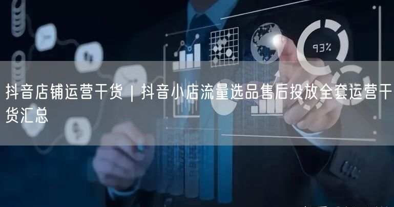 抖音店铺运营干货｜抖音小店流量选品售后投放全套运营干货汇总