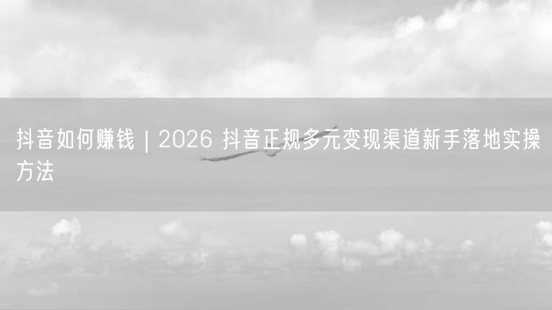 抖音如何赚钱｜2026 抖音正规多元变现渠道新手落地实操方法