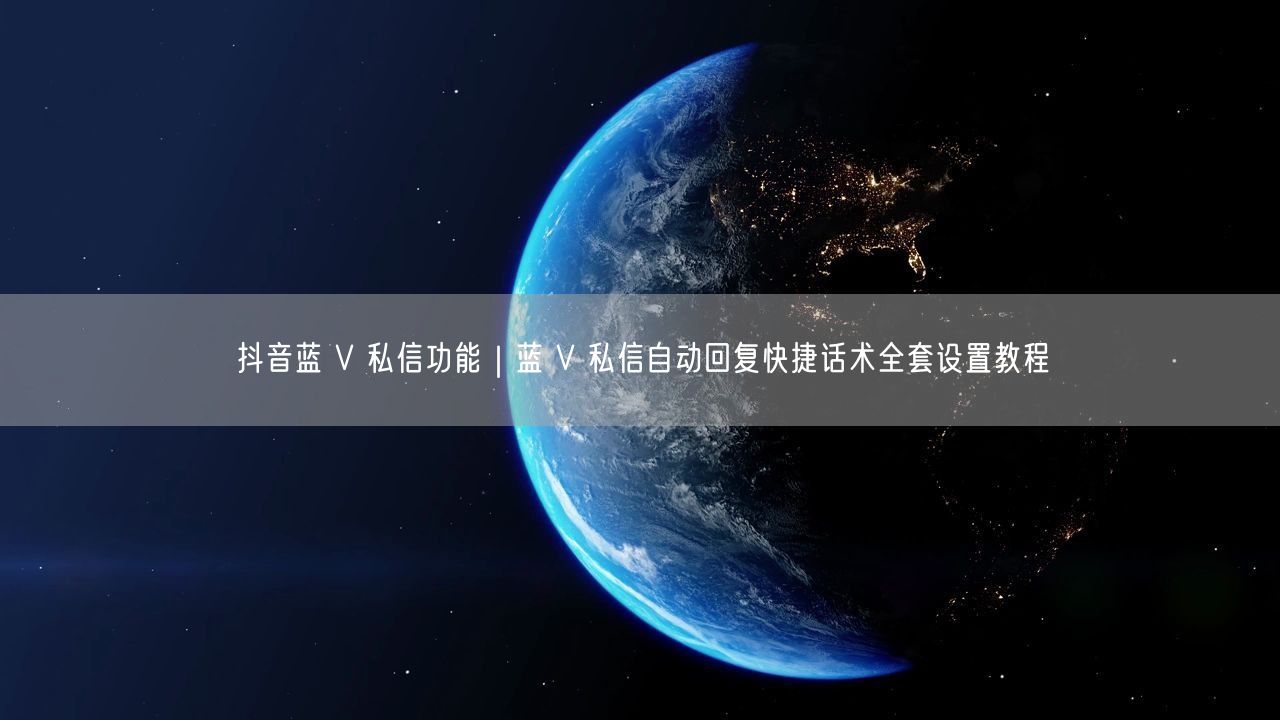 抖音蓝 V 私信功能｜蓝 V 私信自动回复快捷话术全套设置教程