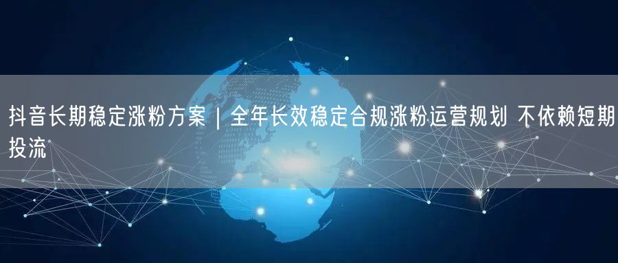 抖音长期稳定涨粉方案｜全年长效稳定合规涨粉运营规划 不依赖短期投流
