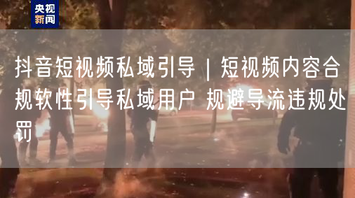 抖音短视频私域引导｜短视频内容合规软性引导私域用户 规避导流违规处罚