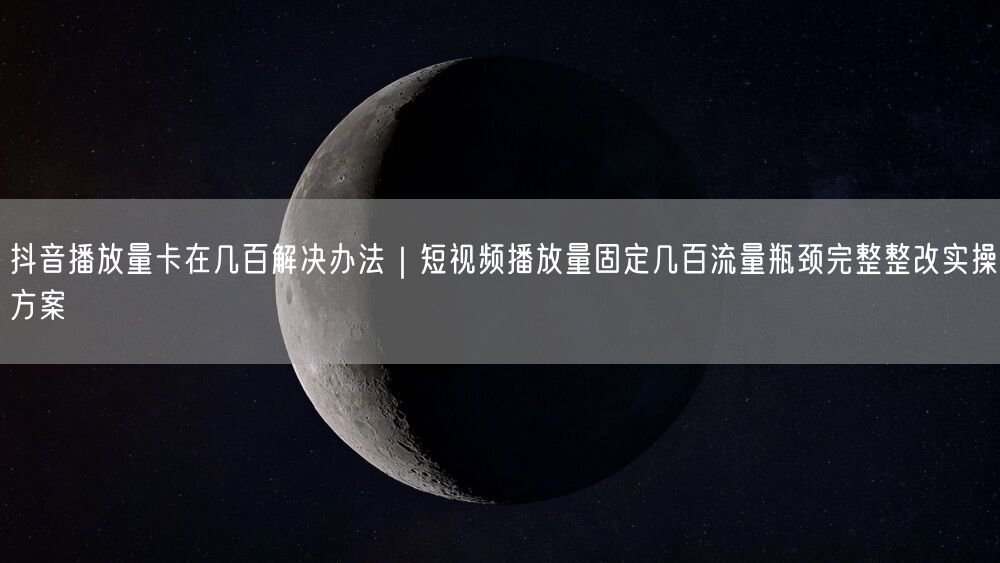 抖音播放量卡在几百解决办法｜短视频播放量固定几百流量瓶颈完整整改实操方案