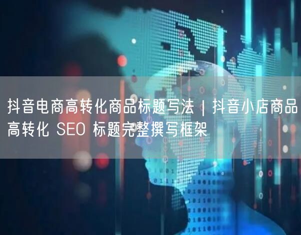 抖音电商高转化商品标题写法｜抖音小店商品高转化 SEO 标题完整撰写框架
