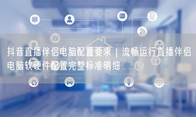 抖音直播伴侣电脑配置要求｜流畅运行直播伴侣电脑软硬件配置完整标准明细