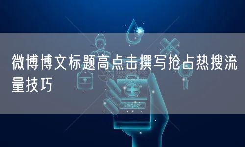 微博博文标题高点击撰写抢占热搜流量技巧