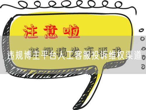 违规博主平台人工客服投诉维权渠道