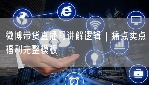 微博带货直播间讲解逻辑｜痛点卖点福利完整模板