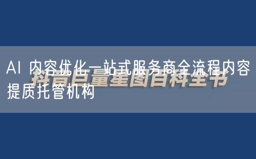 AI 内容优化一站式服务商全流程内容提质托管机构