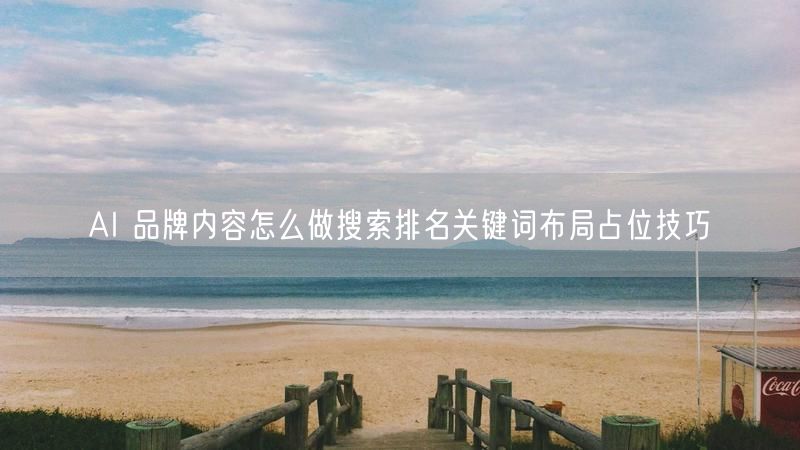 AI 品牌内容怎么做搜索排名关键词布局占位技巧