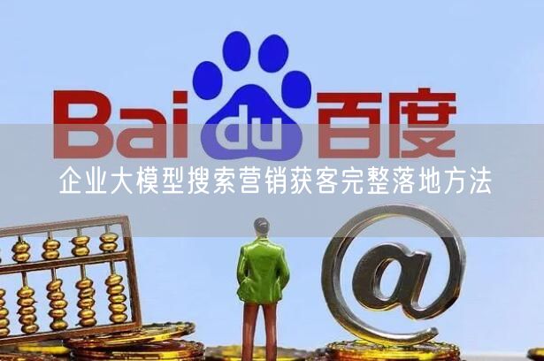 企业大模型搜索营销获客完整落地方法