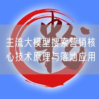 主流大模型搜索营销核心技术原理与落地应用