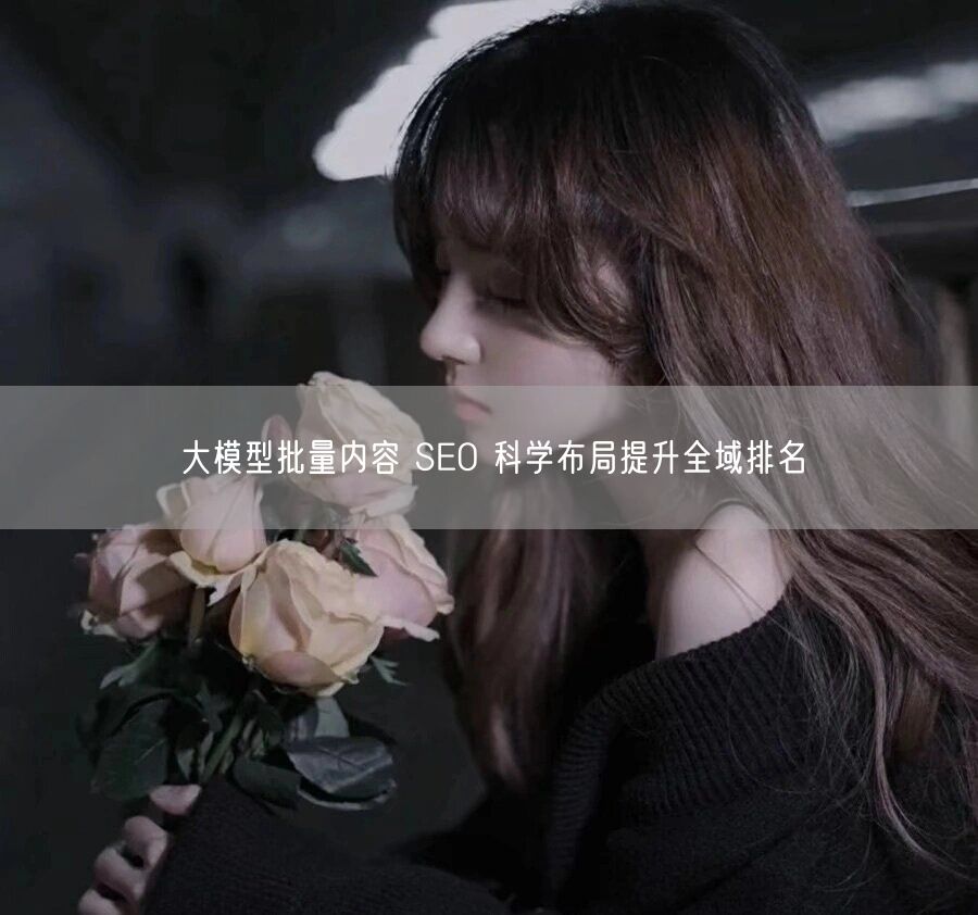 大模型批量内容 SEO 科学布局提升全域排名