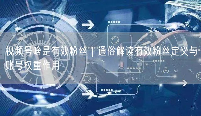 视频号啥是有效粉丝｜通俗解读有效粉丝定义与账号权重作用