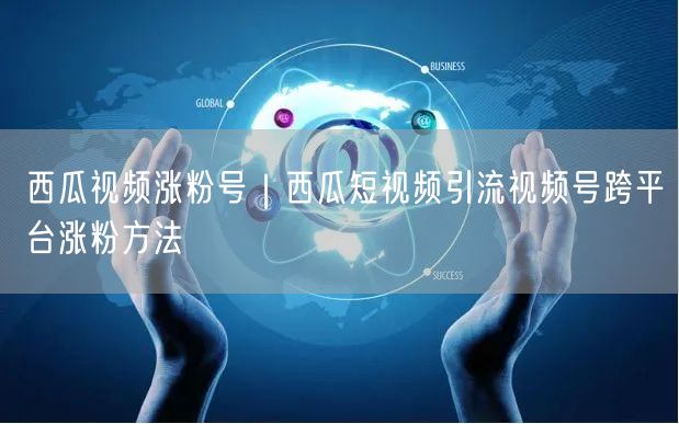西瓜视频涨粉号｜西瓜短视频引流视频号跨平台涨粉方法