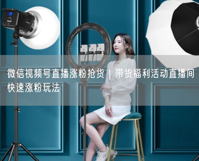 微信视频号直播涨粉抢货｜带货福利活动直播间快速涨粉玩法