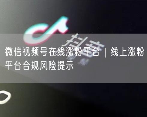 微信视频号在线涨粉平台｜线上涨粉平台合规风险提示
