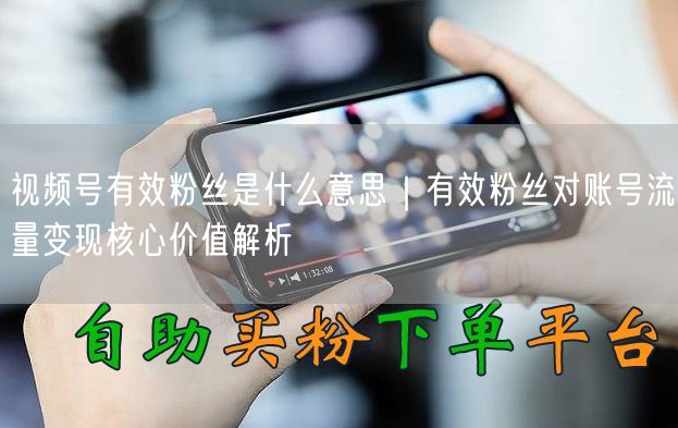 视频号有效粉丝是什么意思｜有效粉丝对账号流量变现核心价值解析