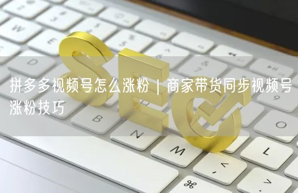 拼多多视频号怎么涨粉｜商家带货同步视频号涨粉技巧