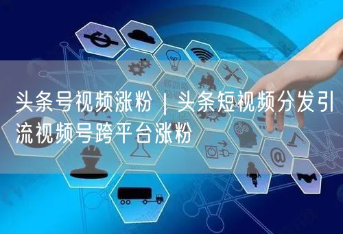 头条号视频涨粉｜头条短视频分发引流视频号跨平台涨粉