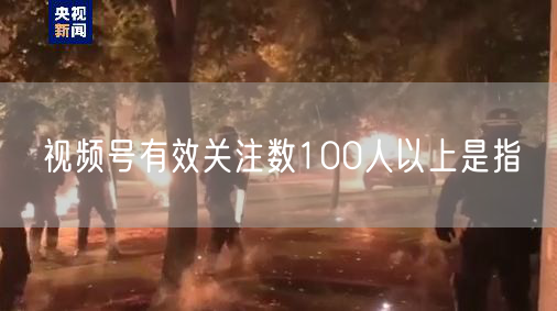 视频号有效关注数100人以上是指