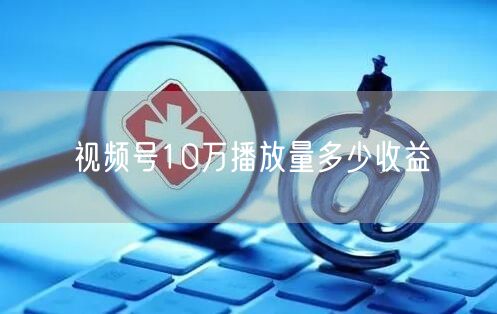 视频号10万播放量多少收益