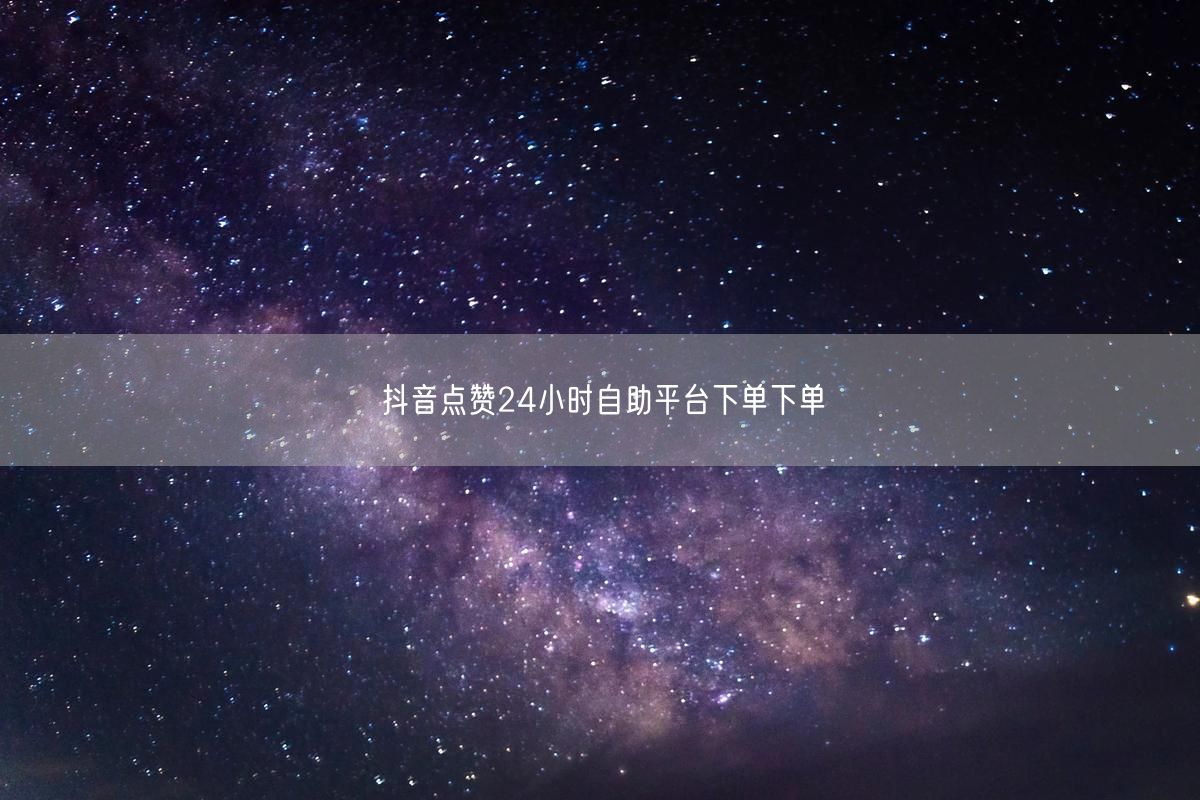 抖音点赞24小时自助平台下单下单