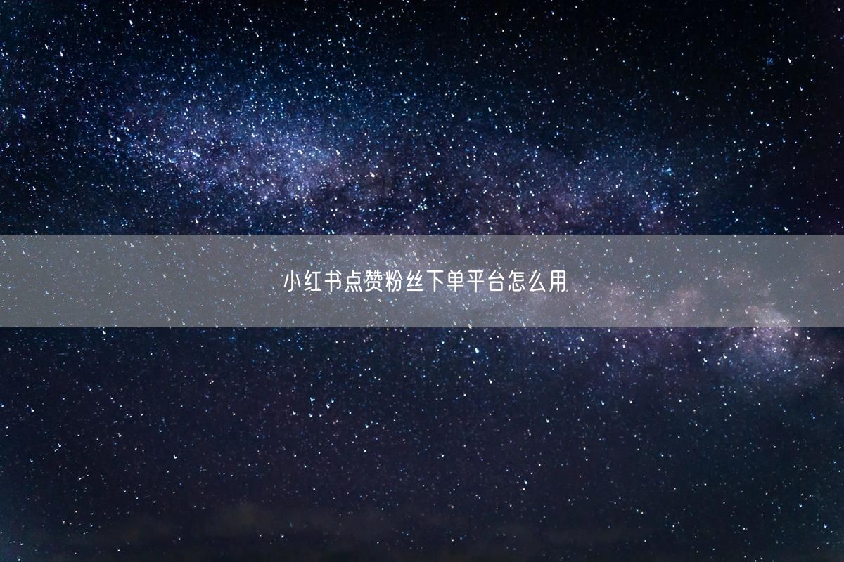小红书点赞粉丝下单平台怎么用