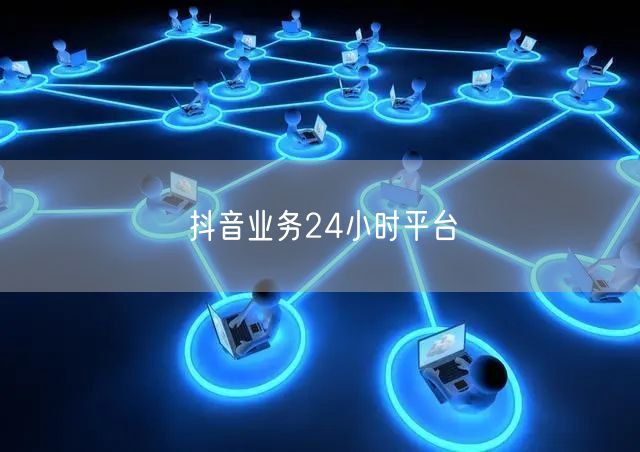 抖音业务24小时平台