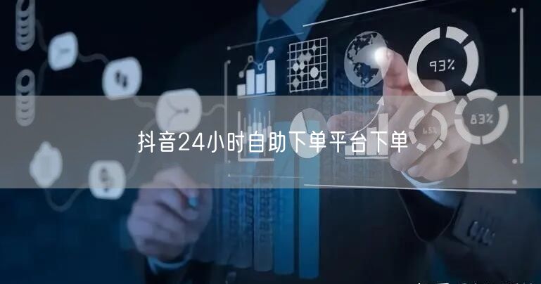 抖音24小时自助下单平台下单