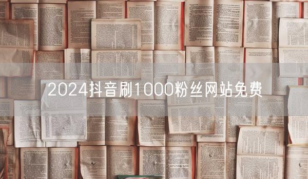 2024抖音刷1000粉丝网站免费