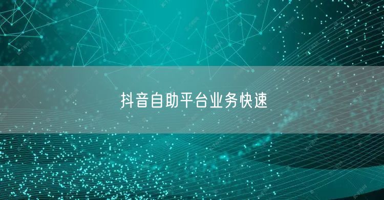 抖音自助平台业务快速