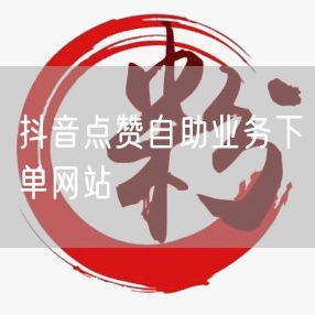 抖音点赞自助业务下单网站