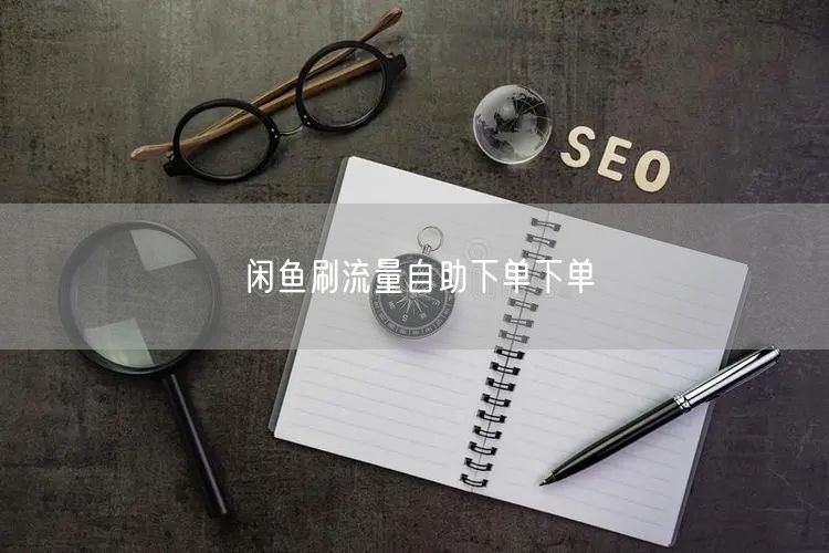 闲鱼刷流量自助下单下单