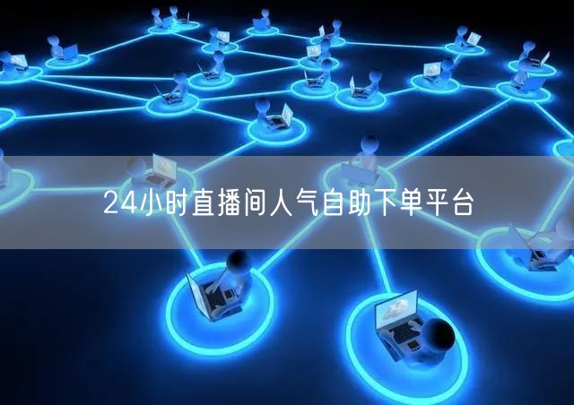 24小时直播间人气自助下单平台