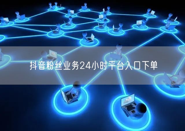 抖音粉丝业务24小时平台入口下单