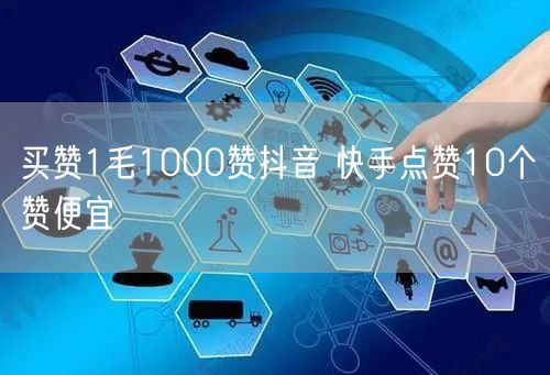 买赞1毛1000赞抖音 快手点赞10个赞便宜