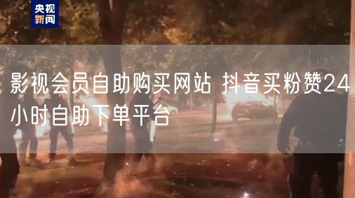 影视会员自助购买网站 抖音买粉赞24小时自助下单平台