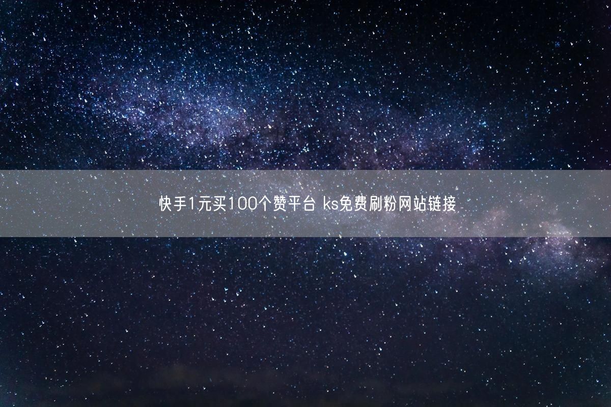 快手1元买100个赞平台 ks免费刷粉网站链接