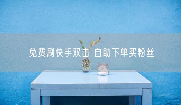 免费刷快手双击 自助下单买粉丝
