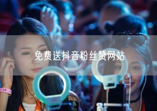 免费送抖音粉丝赞网站